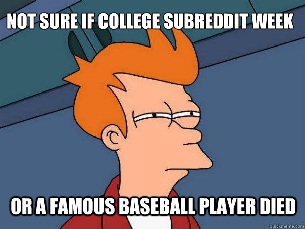 not sure if college subreddit week or a famous baseball player died  Futurama Fry