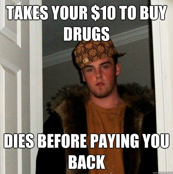 takes your $10 to buy drugs dies before paying you back  Scumbag Steve