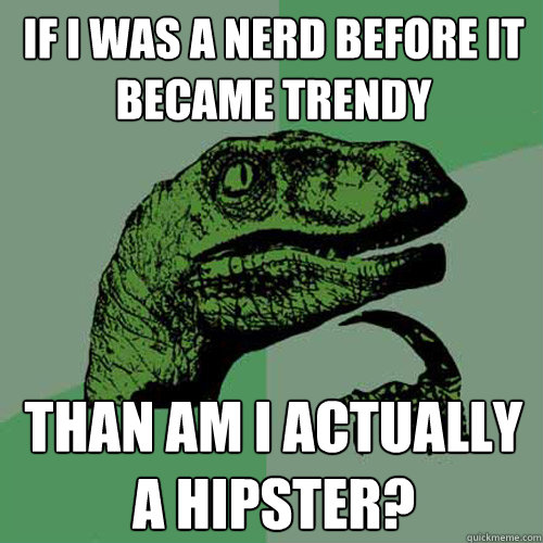 If I was a nerd before it became trendy than am I actually a hipster?   Philosoraptor