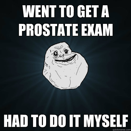 Went to get a prostate exam  had to do it myself  Forever Alone