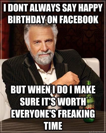 I dont always say happy birthday on facebook but when i do i make sure it's worth everyone's freaking time  The Most Interesting Man In The World