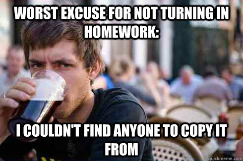 Worst excuse for not turning in homework: I couldn't find anyone to copy it from - Worst excuse for not turning in homework: I couldn't find anyone to copy it from  Lazy College Senior