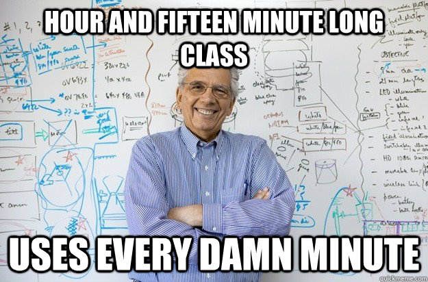 Hour and fifteen minute long class USES EVERY DAMN MINUTE  Engineering Professor