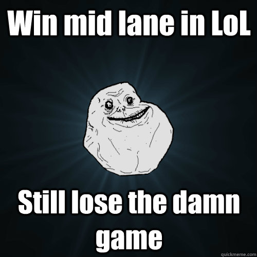 Win mid lane in LoL Still lose the damn game  Forever Alone