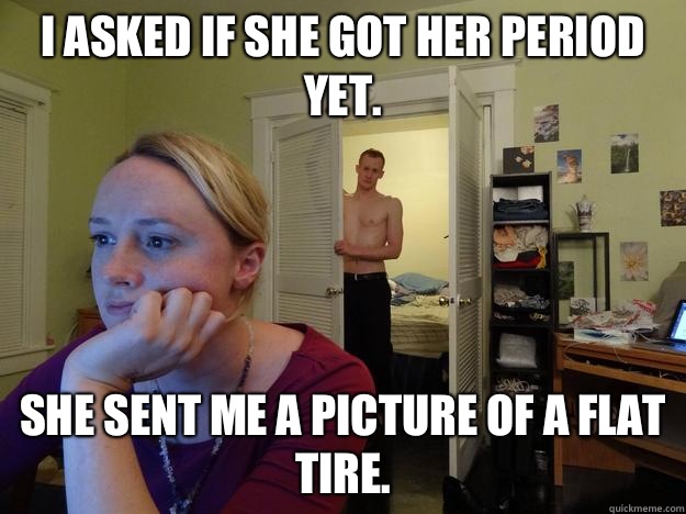 I asked if she got her period yet. She sent me a picture of a flat tire. - I asked if she got her period yet. She sent me a picture of a flat tire.  Redditors Husband