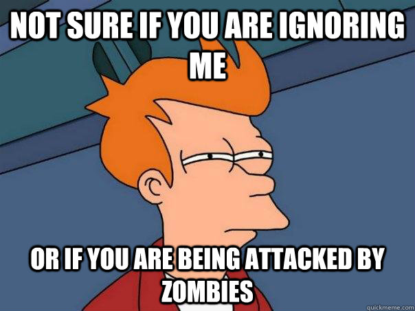 Not sure if you are ignoring me Or if you are being attacked by zombies  Futurama Fry