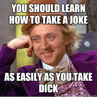 You should learn how to take a joke As easily as you take dick  Condescending Wonka