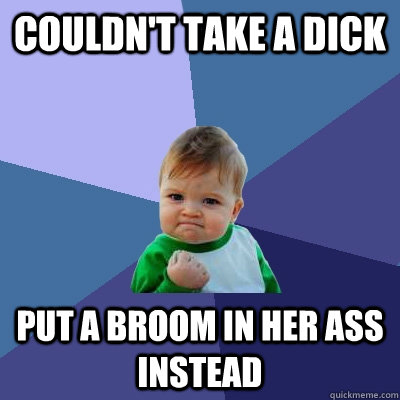 Couldn't take a dick Put a broom in her ass instead  Success Kid