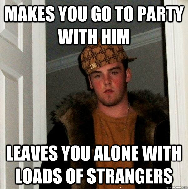 makes you go to party with him leaves you alone with loads of strangers - makes you go to party with him leaves you alone with loads of strangers  Scumbag Steve