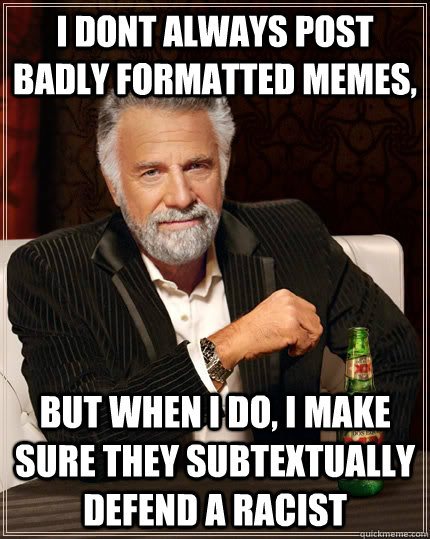 i dont always post badly formatted memes, but when I do, i make sure they subtextually defend a racist  The Most Interesting Man In The World