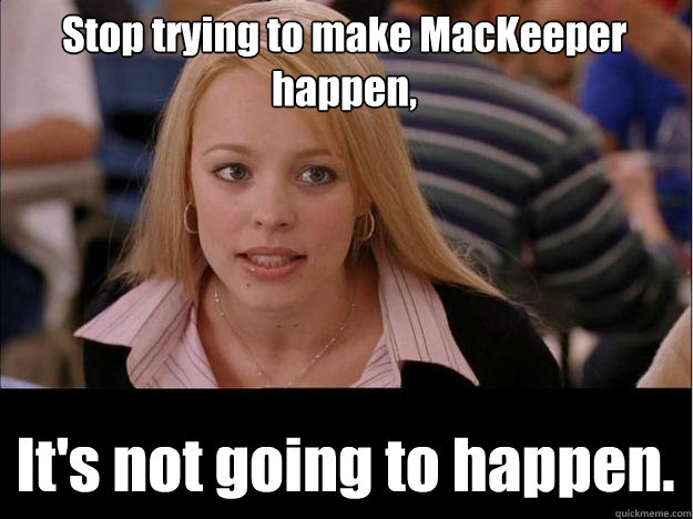 Stop trying to make MacKeeper happen, It's not going to happen.  Its not going to happen