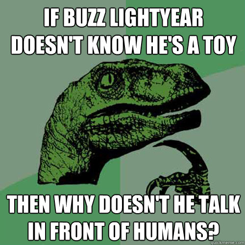 If Buzz lightyear doesn't know he's a toy Then why doesn't he talk in front of humans?  Philosoraptor