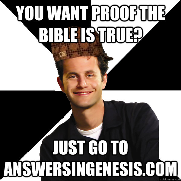 You want proof the Bible is true? Just go to answersingenesis.com  Scumbag Christian