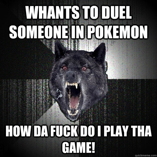 Whants to duel someone in pokemon How da fuck do i play tha game!  Insanity Wolf