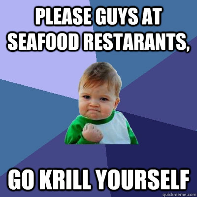 please guys at seafood restarants, go krill yourself  Success Kid