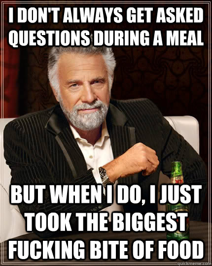 I don't always get asked questions during a meal but when i do, i just took the biggest fucking bite of food  The Most Interesting Man In The World