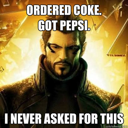 Ordered Coke. 
Got Pepsi. I never asked for this - Ordered Coke. 
Got Pepsi. I never asked for this  Reluctant Deus Ex