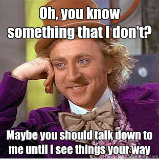 Oh, you know something that I don't? Maybe you should talk down to me until I see things your way  Condescending Wonka