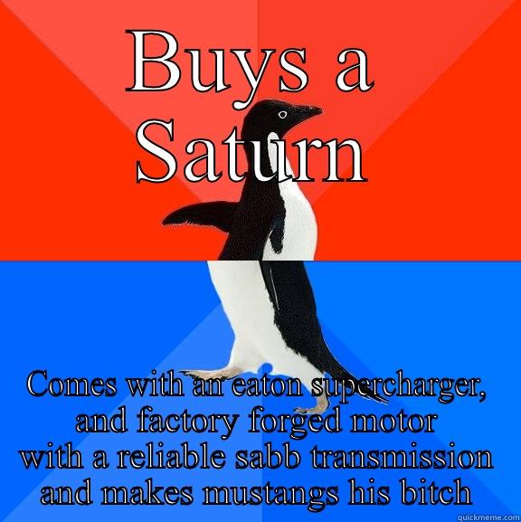 BUYS A SATURN COMES WITH AN EATON SUPERCHARGER, AND FACTORY FORGED MOTOR WITH A RELIABLE SABB TRANSMISSION AND MAKES MUSTANGS HIS BITCH Socially Awesome Awkward Penguin