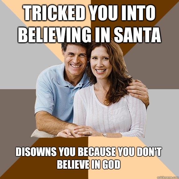 Tricked you into believing in Santa  Disowns you because you don't believe in god  