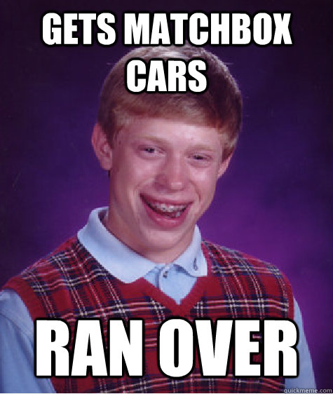 Gets Matchbox cars ran over - Gets Matchbox cars ran over  Bad Luck Brian