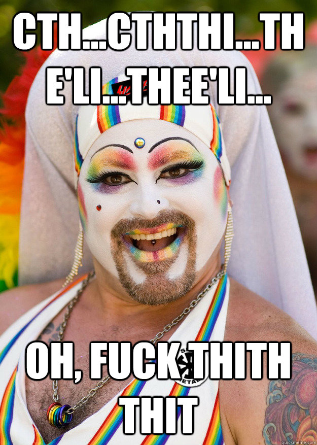 Cth...Cththi...the'li...thee'li... Oh, fuck thith thit  