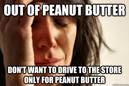 OUT OF PEANUT BUTTER DON'T WANT TO DRIVE TO THE STORE ONLY FOR PEANUT BUTTER - OUT OF PEANUT BUTTER DON'T WANT TO DRIVE TO THE STORE ONLY FOR PEANUT BUTTER  First World Problems