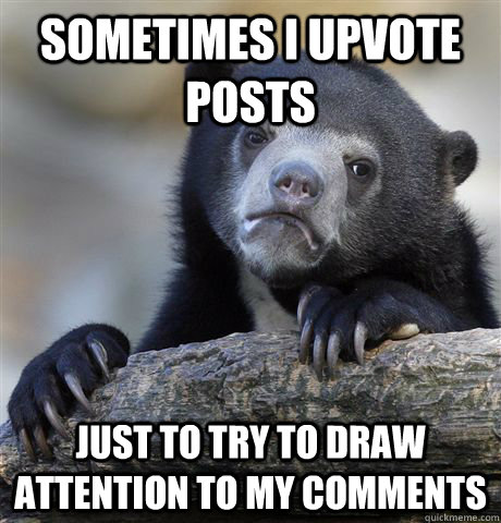 sometimes I upvote posts just to try to draw attention to my comments - sometimes I upvote posts just to try to draw attention to my comments  Confession Bear