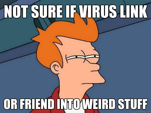 Not sure if virus link or friend into weird stuff  Futurama Fry