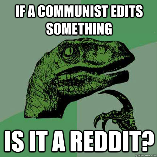 If a communist edits something Is it a reddit?   Philosoraptor