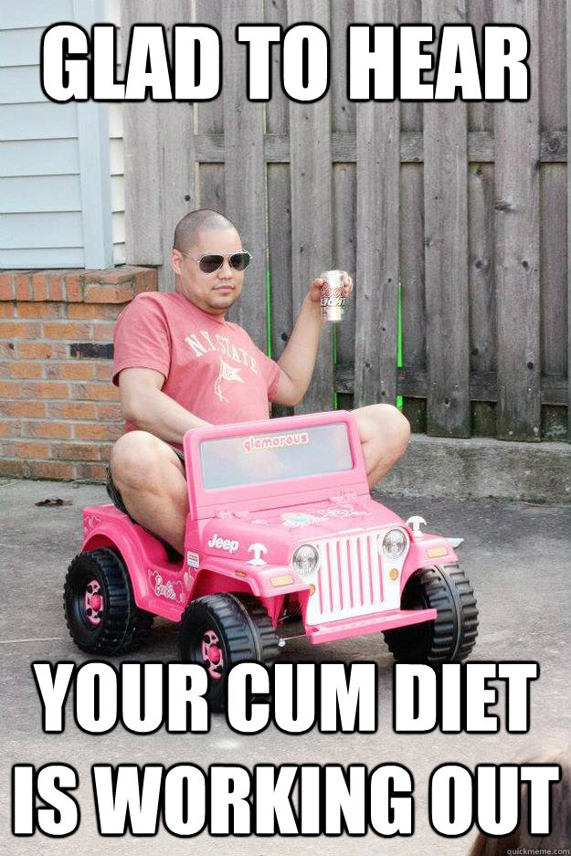 glad to hear Your cum diet is working out  drunk dad