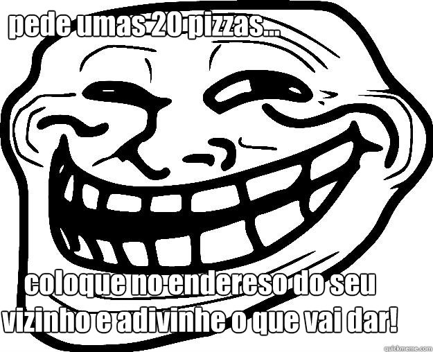 pede umas 20 pizzas... coloque no endereso do seu vizinho e adivinhe o que vai dar!  Trollface