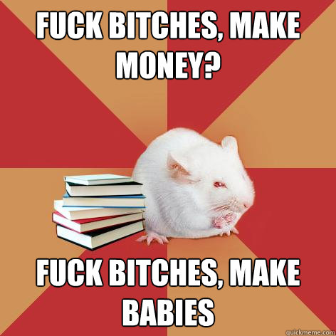 Fuck bitches, make money? Fuck bitches, make babies - Fuck bitches, make money? Fuck bitches, make babies  Science Major Mouse