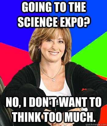 Going to the science expo? No, I don't want to think too much.  Sheltering Suburban Mom