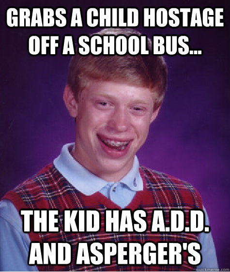 Grabs a child hostage off a school bus... The kid has A.D.D. and Asperger's - Grabs a child hostage off a school bus... The kid has A.D.D. and Asperger's  Bad Luck Brian