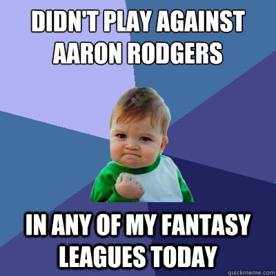 Didn't play against Aaron Rodgers In any of my Fantasy leagues today - Didn't play against Aaron Rodgers In any of my Fantasy leagues today  Success Kid