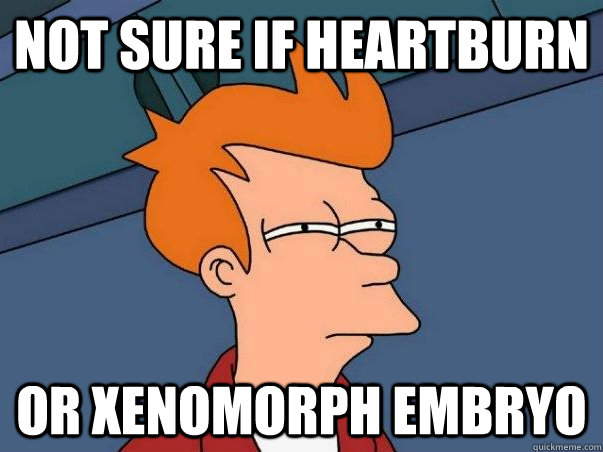 Not sure if heartburn or xenomorph embryo - Not sure if heartburn or xenomorph embryo  Not sure Fry