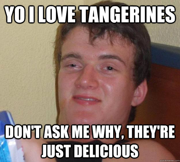 Yo I love tangerines Don't ask me why, they're just delicious  10 Guy