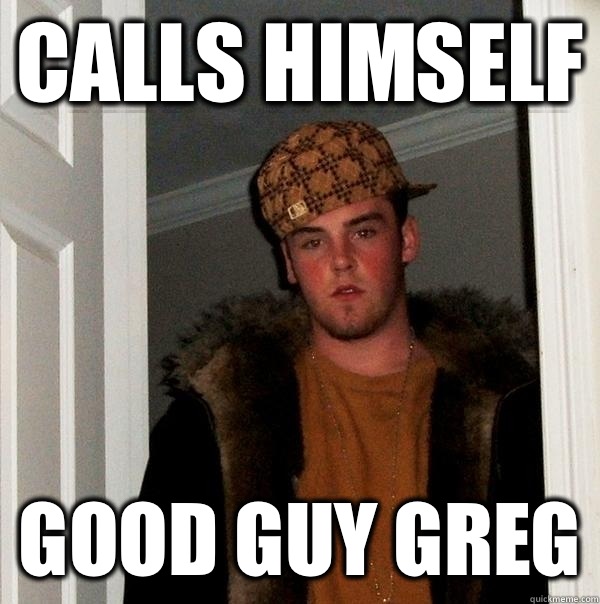 Calls himself Good Guy Greg  Scumbag Steve