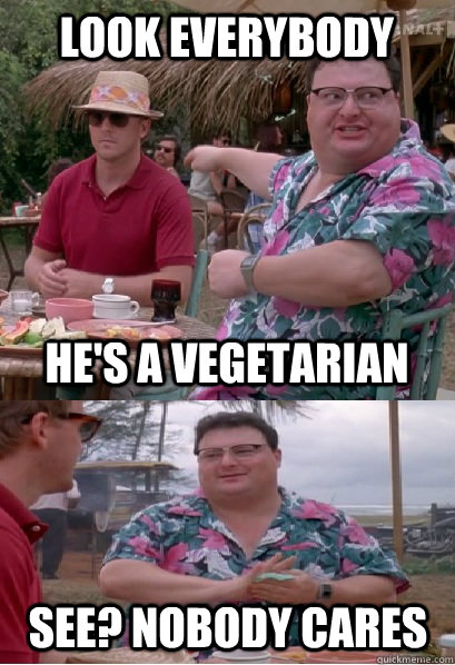 look everybody he's a vegetarian See? nobody cares - look everybody he's a vegetarian See? nobody cares  Nobody Cares