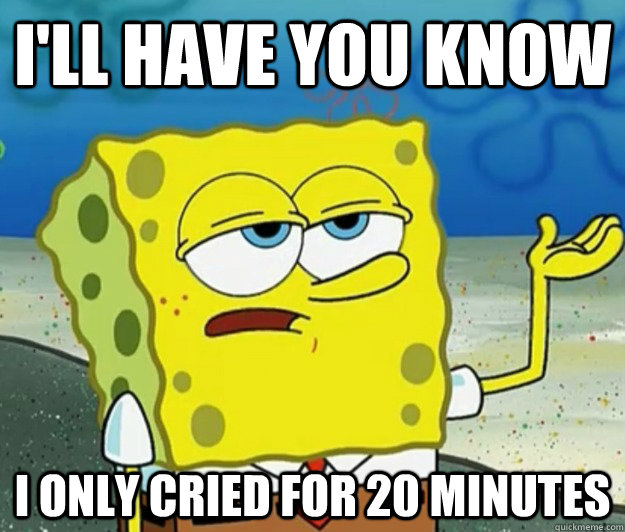 I'll have you know I only cried for 20 minutes - I'll have you know I only cried for 20 minutes  Tough Spongebob