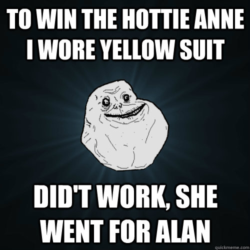 To win the hottie anne i wore yellow suit did't work, she went for alan  Forever Alone