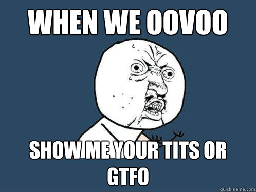 When we OOVOO SHOW ME YOUR TITS OR GTFO  Y U No