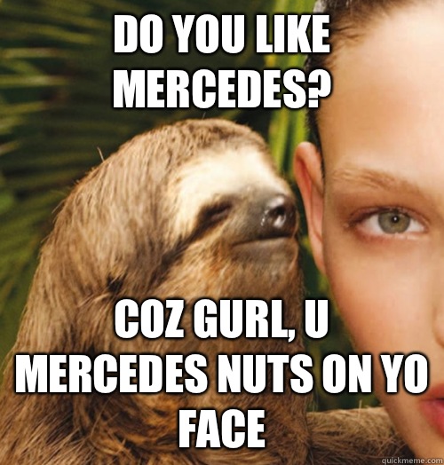  do you like Mercedes?  Coz gurl, u mercedes NUTS on yo face  Whispering Sloth