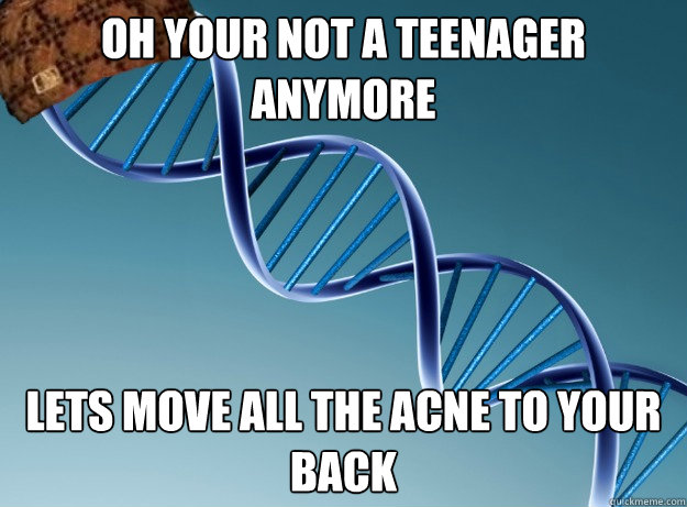 oh your not a teenager anymore lets move all the acne to your back  Scumbag Genetics