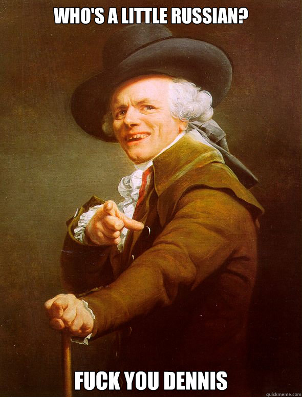 who's a little russian? Fuck you dennis  Joseph Ducreux