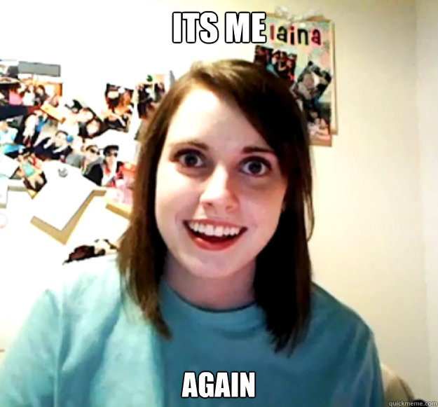 its me again - its me again  Overly Attached Girlfriend