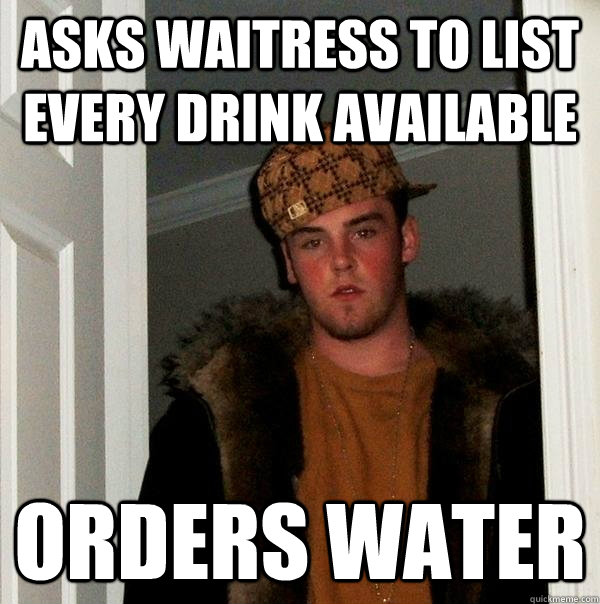 asks waitress to list every drink available orders water  Scumbag Steve