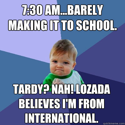 7:30 AM...Barely making it to school. Tardy? Nah! Lozada believes I'm from international.  Success Kid