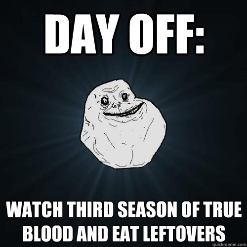 Day off: Watch third season of true blood and eat leftovers  Forever Alone